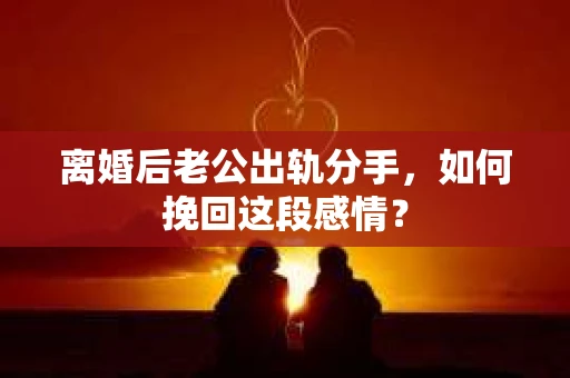 离婚后老公出轨分手，如何挽回这段感情？