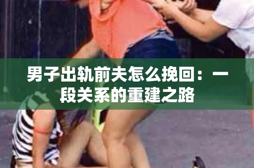 男子出轨前夫怎么挽回：一段关系的重建之路