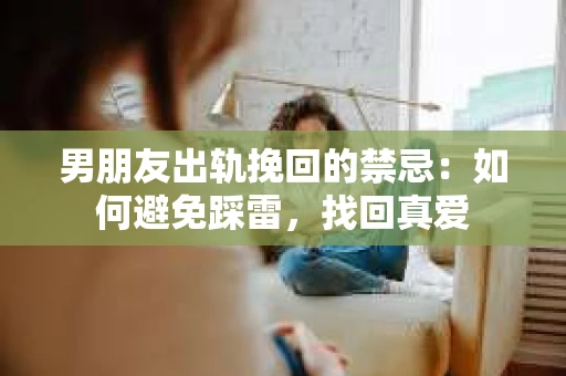 男朋友出轨挽回的禁忌：如何避免踩雷，找回真爱