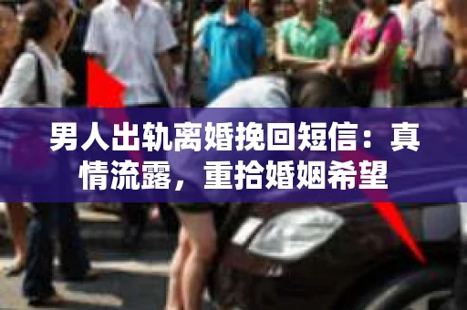 男人出轨离婚挽回短信：真情流露，重拾婚姻希望