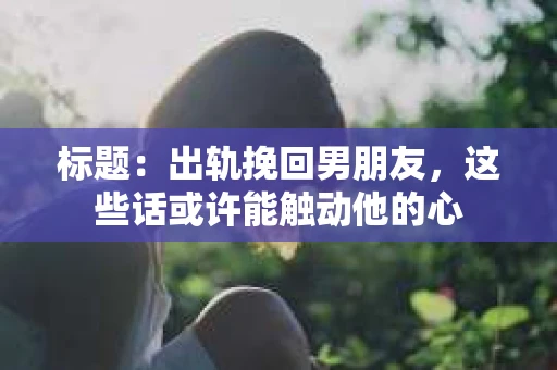 标题：出轨挽回男朋友，这些话或许能触动他的心