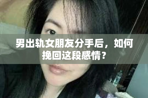 男出轨女朋友分手后，如何挽回这段感情？