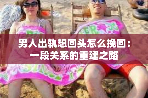 男人出轨想回头怎么挽回：一段关系的重建之路