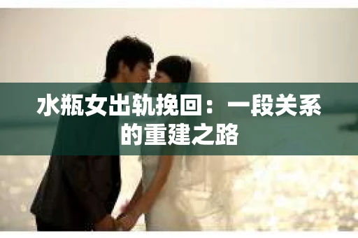 水瓶女出轨挽回：一段关系的重建之路