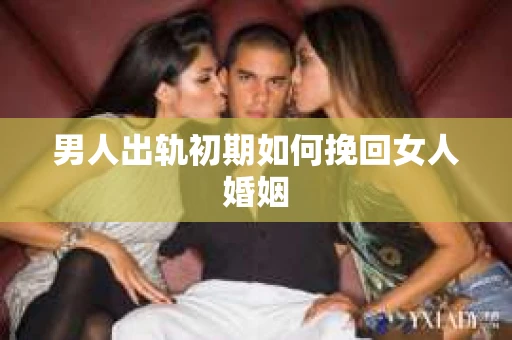 男人出轨初期如何挽回女人婚姻