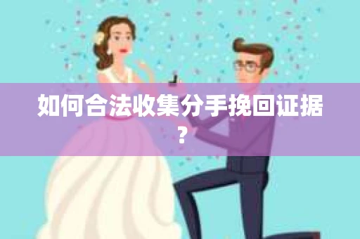 如何合法收集分手挽回证据？