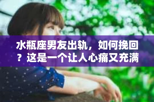 水瓶座男友出轨，如何挽回？这是一个让人心痛又充满挑战的问题。在爱情的世界里，我们总是希望找到那个对的人，但现实往往不尽如人意。今天，就让我们一起来探讨一下，当水瓶座男友出轨时，我们该如何挽回这段感情。