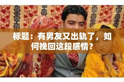 标题：有男友又出轨了，如何挽回这段感情？