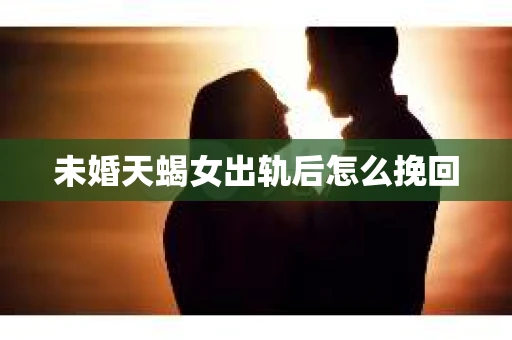 未婚天蝎女出轨后怎么挽回
