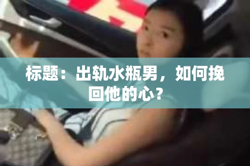 标题：出轨水瓶男，如何挽回他的心？