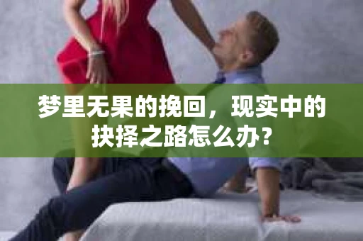 梦里无果的挽回，现实中的抉择之路怎么办？