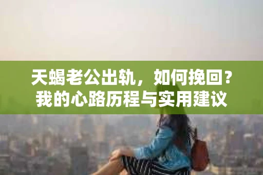 天蝎老公出轨，如何挽回？我的心路历程与实用建议