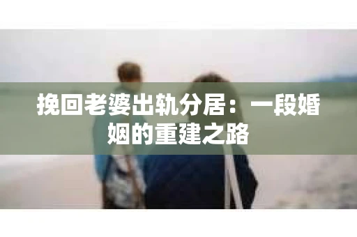 挽回老婆出轨分居：一段婚姻的重建之路