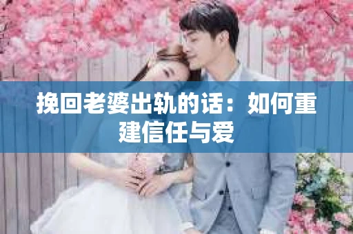 挽回老婆出轨的话：如何重建信任与爱