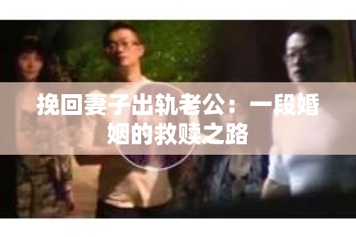挽回妻子出轨老公：一段婚姻的救赎之路