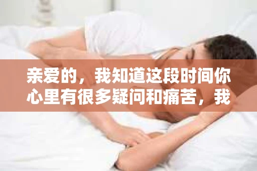 亲爱的，我知道这段时间你心里有很多疑问和痛苦，我也一样。我们在一起的时光，有欢笑也有泪水，那些美好的回忆，我永远都不会忘记。今天，我想通过这条短信，向你表达我的一些想法。