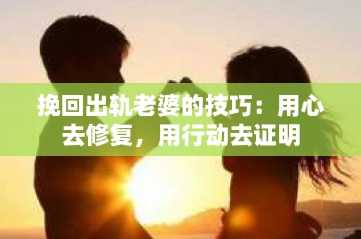 挽回出轨老婆的技巧：用心去修复，用行动去证明