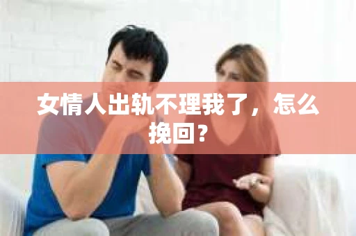 女情人出轨不理我了，怎么挽回？