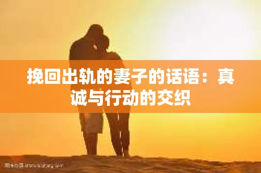 挽回出轨的妻子的话语：真诚与行动的交织