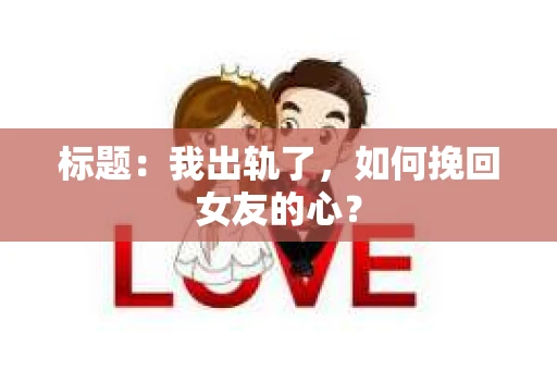 标题：我出轨了，如何挽回女友的心？