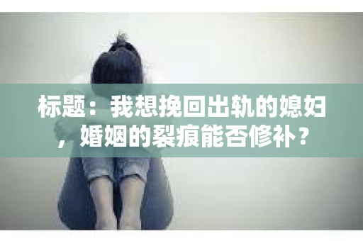 标题：我想挽回出轨的媳妇，婚姻的裂痕能否修补？