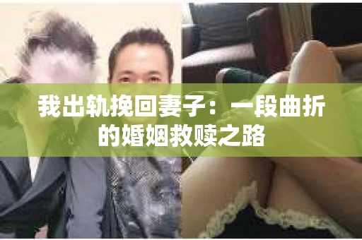 我出轨挽回妻子：一段曲折的婚姻救赎之路