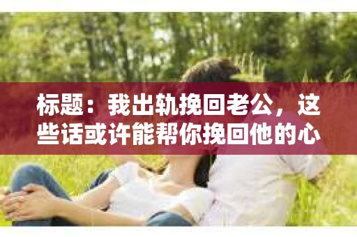 标题：我出轨挽回老公，这些话或许能帮你挽回他的心