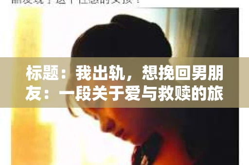 标题：我出轨，想挽回男朋友：一段关于爱与救赎的旅程