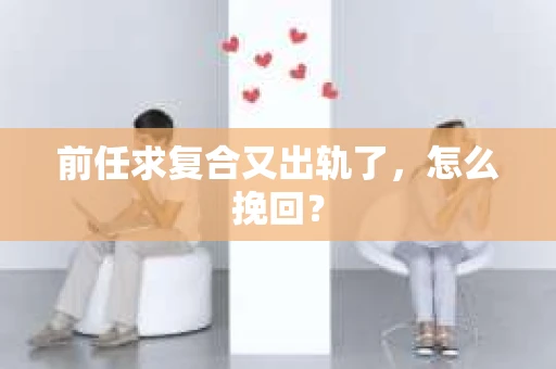 前任求复合又出轨了，怎么挽回？