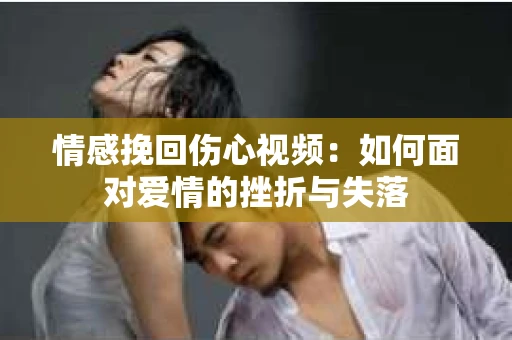 情感挽回伤心视频：如何面对爱情的挫折与失落