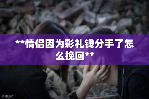 **情侣因为彩礼钱分手了怎么挽回**