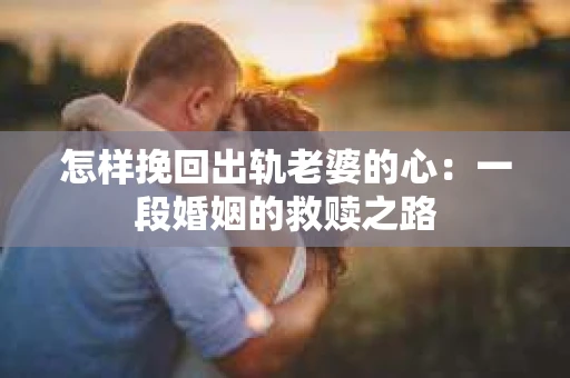 怎样挽回出轨老婆的心：一段婚姻的救赎之路