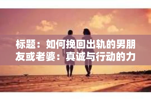 标题：如何挽回出轨的男朋友或老婆：真诚与行动的力量