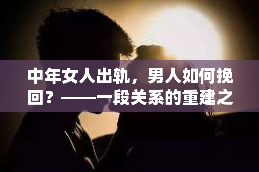 中年女人出轨，男人如何挽回？——一段关系的重建之路