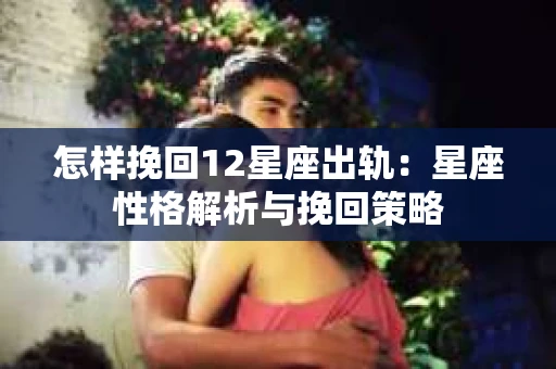 怎样挽回12星座出轨：星座性格解析与挽回策略
