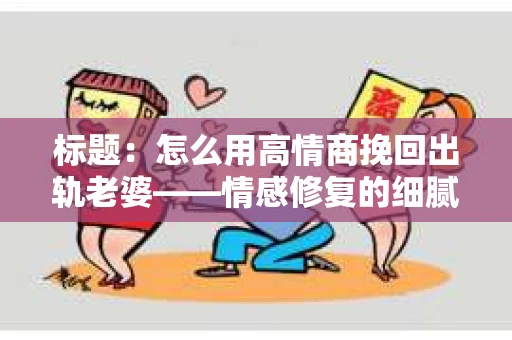 标题：怎么用高情商挽回出轨老婆——情感修复的细腻之道
