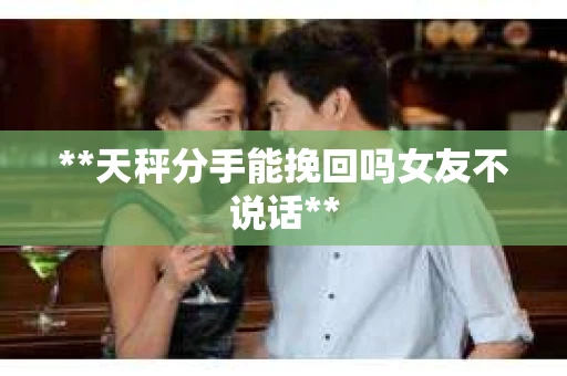**天秤分手能挽回吗女友不说话**