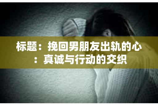 标题：挽回男朋友出轨的心：真诚与行动的交织