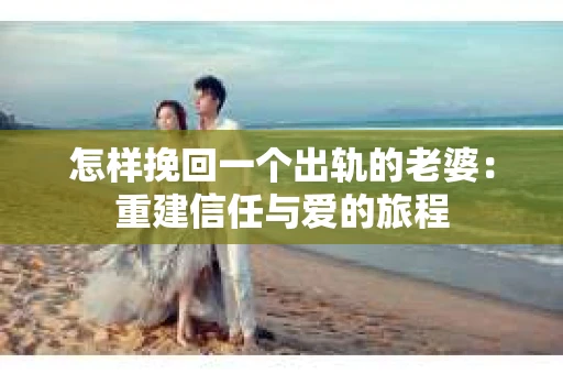 怎样挽回一个出轨的老婆：重建信任与爱的旅程
