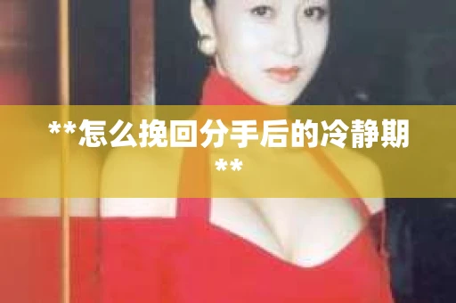 **怎么挽回分手后的冷静期**