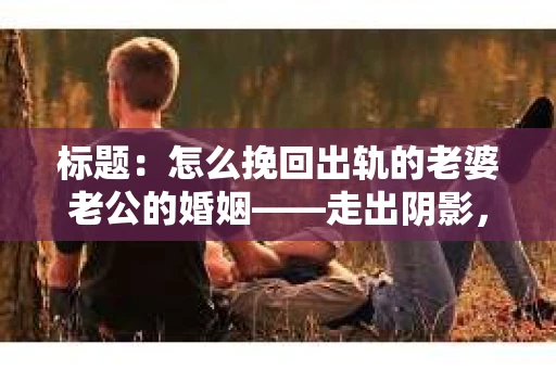 标题：怎么挽回出轨的老婆老公的婚姻——走出阴影，重建信任