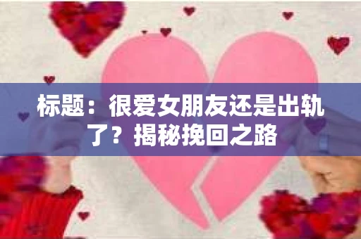 标题：很爱女朋友还是出轨了？揭秘挽回之路