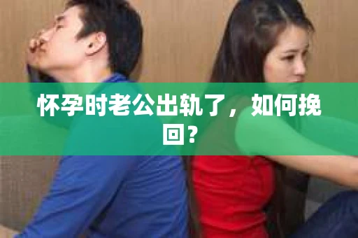 怀孕时老公出轨了，如何挽回？