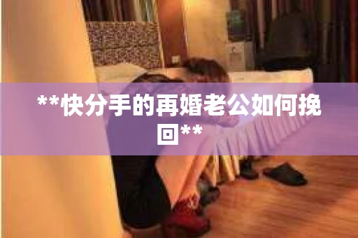 **快分手的再婚老公如何挽回**