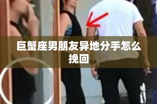 巨蟹座男朋友异地分手怎么挽回