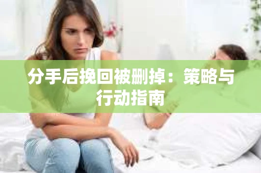 分手后挽回被删掉：策略与行动指南