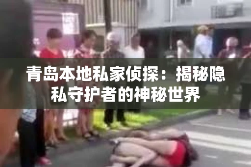 青岛本地私家侦探:揭秘隐私守护者的神秘世界 青岛本地私家侦探:揭秘隐私守护者的神秘世界
