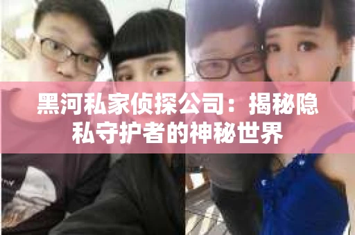 黑河私家侦探公司：揭秘隐私守护者的神秘世界