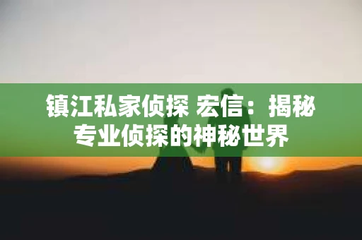 镇江私家侦探 宏信：揭秘专业侦探的神秘世界