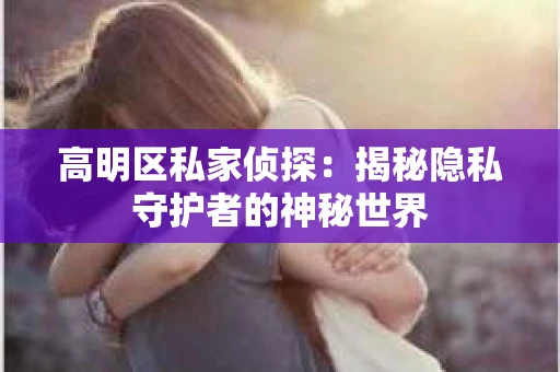 高明区私家侦探：揭秘隐私守护者的神秘世界